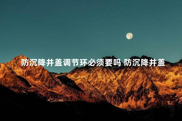 防沉降井盖调节环必须要吗 防沉降井盖图集